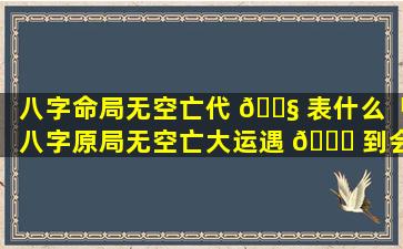 八字命局无空亡代 🐧 表什么「八字原局无空亡大运遇 🐟 到会怎样」